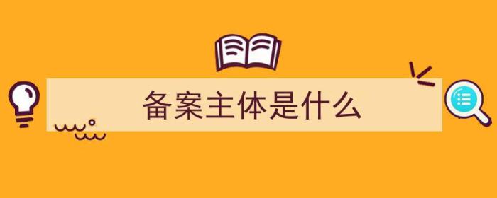 备案主体是什么（备案主体是什么意思）