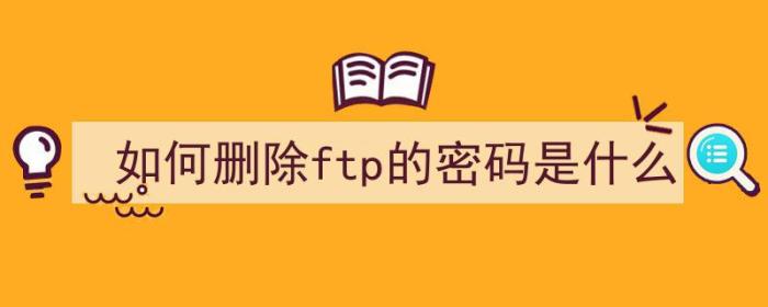 如何删除ftp的密码是什么（）