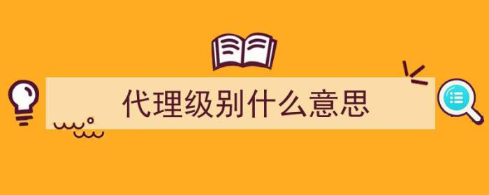 代理级别什么意思（代理级别是什么意思）