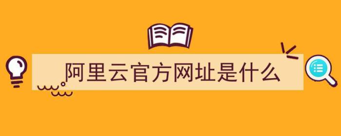 阿里云官方网址是什么（阿里云官方网址是什么意思）