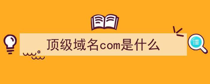 顶级域名com是什么（顶级域名com是什么机构）