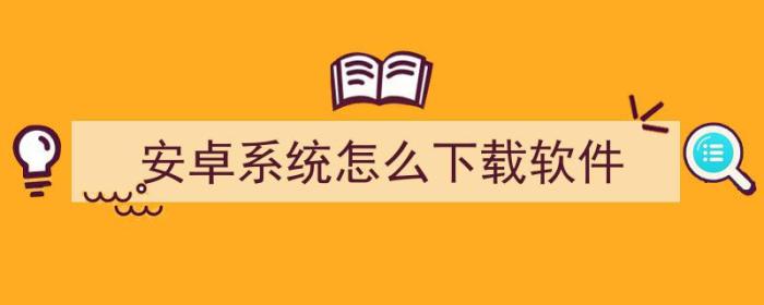 安卓如何下载软件（安卓系统怎么下载软件）