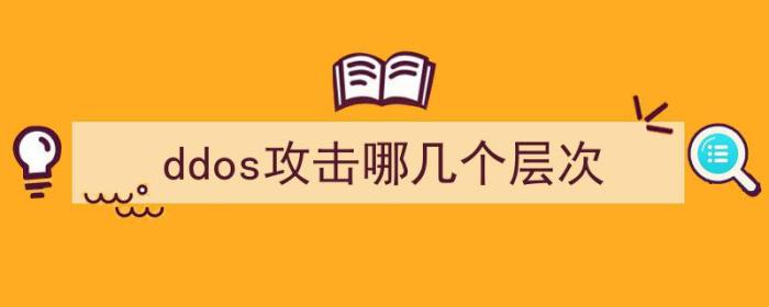 ddos攻击哪几个层次最重要（ddos攻击哪几个层次）