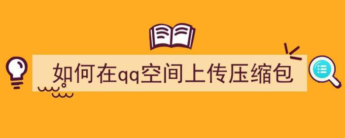 如何在qq空间上传压缩包（如何在qq空间上传压缩包文件）