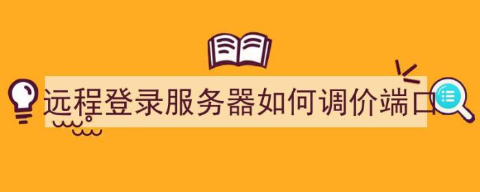 远程登录服务器如何调价端口（服务器远程端口设置）