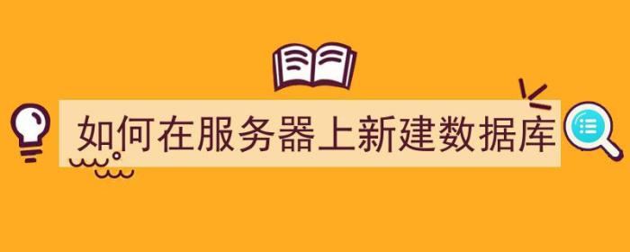 如何在服务器上新建数据库（如何在服务器上新建数据库文件）