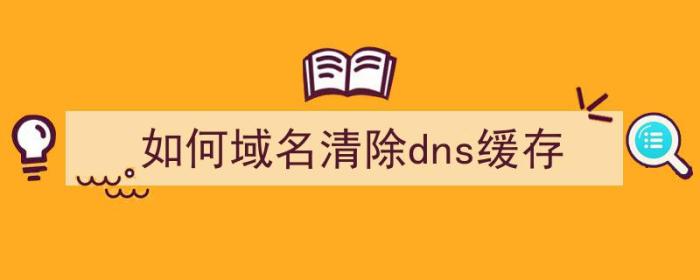 如何域名清除dns缓存（如何域名清除dns缓存）