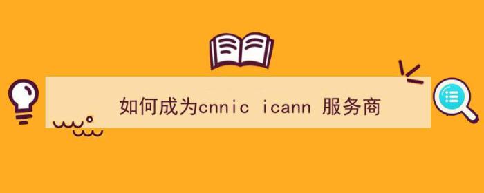 如何成为cnnic icann 服务商（icann负责当前互联网的）