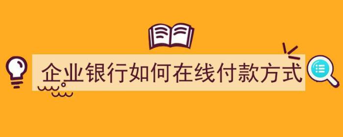 企业银行如何在线付款方式（企业银行如何在线付款方式选择）-冯金伟博客园