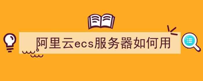 阿里云ecs服务器如何用（阿里云服务器ecs怎么用）