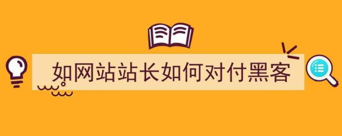 如网站站长如何对付黑客（网站如何防止黑客）