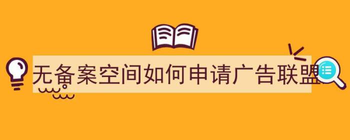 无备案空间如何申请广告联盟（无备案空间如何申请广告联盟认证）