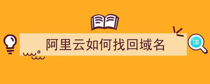 阿里云如何找回域名（阿里云如何找回域名密码）