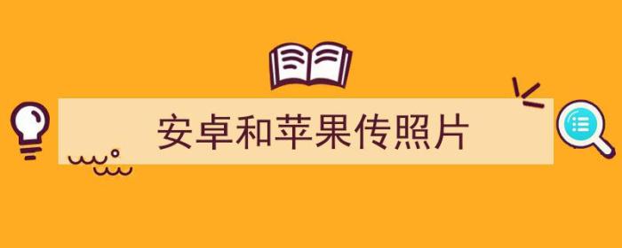 安卓跟苹果怎么传照片（安卓和苹果传照片）