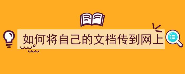 如何将自己的文档传到网上（如何将自己的文档传到网上去）