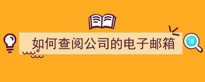 如何查阅公司的电子邮箱（如何查阅公司的电子邮箱地址）