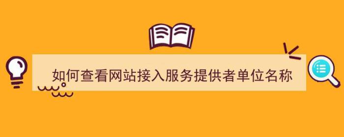 如何查看网站接入服务提供者单位名称（如何查看网站接入服务提供者单位名称）