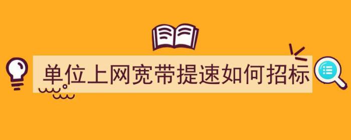 单位上网宽带提速如何招标（单位上网宽带提速如何招标的）-冯金伟博客园