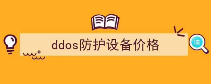 ddos防御价格（ddos防护设备价格）