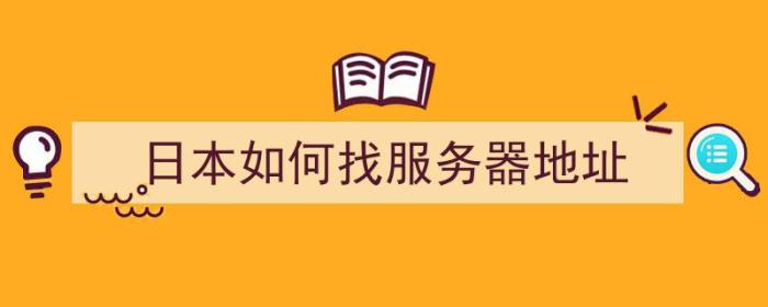 日本如何找服务器地址（日本如何找服务器地址信息）-冯金伟博客园