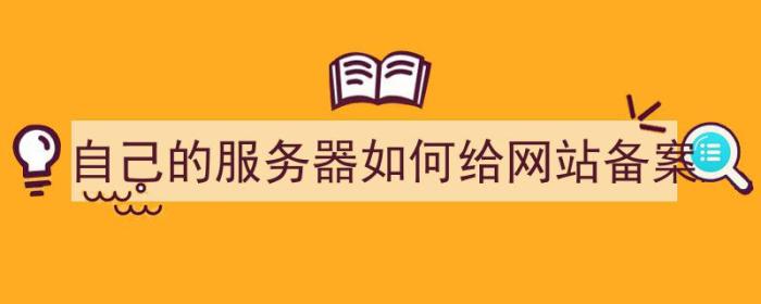 自己的服务器如何给网站备案（自己的服务器如何给网站备案登录）