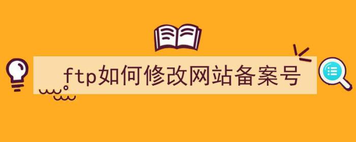 ftp如何修改网站备案号（ftp如何修改网站备案号密码）