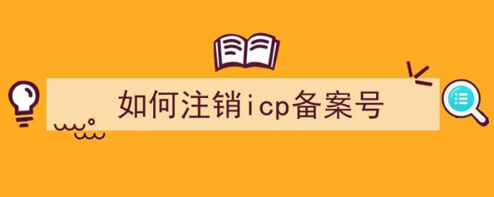 如何注销icp备案号（如何注销icp备案号）