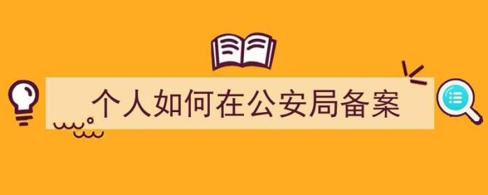 个人如何在公安局备案（个人如何在公安局备案房产）