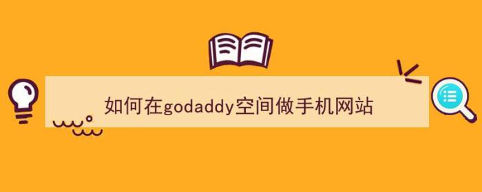 如何在godaddy空间做手机网站（godaddy建网站教程）