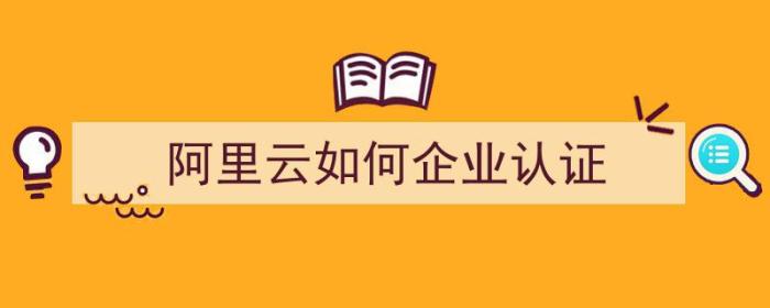 阿里云如何企业认证（阿里云如何企业认证登录）