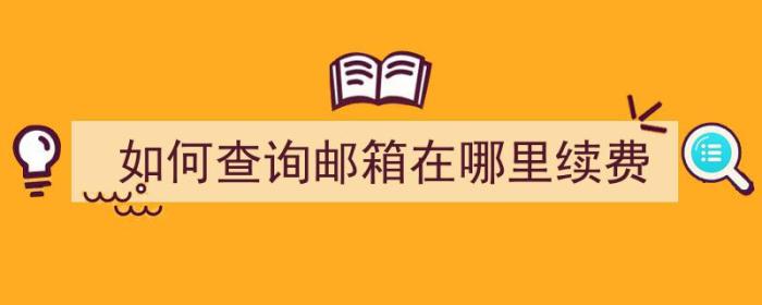 如何查询邮箱在哪里续费（如何查询邮箱在哪里续费了）