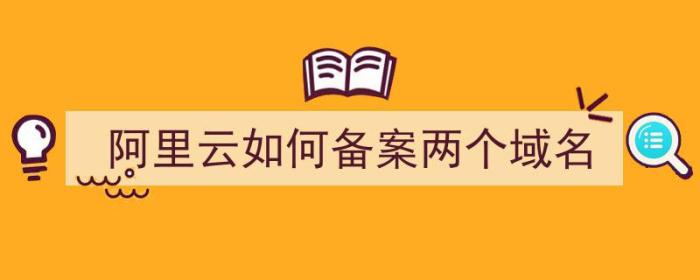 阿里云如何备案两个域名（阿里云如何备案两个域名账号）