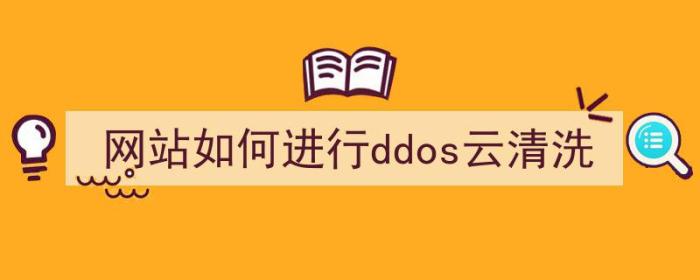 网站如何进行ddos云清洗工作（网站如何进行ddos云清洗）