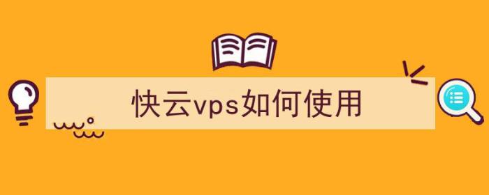 快云vps如何使用（快云vps如何使用）