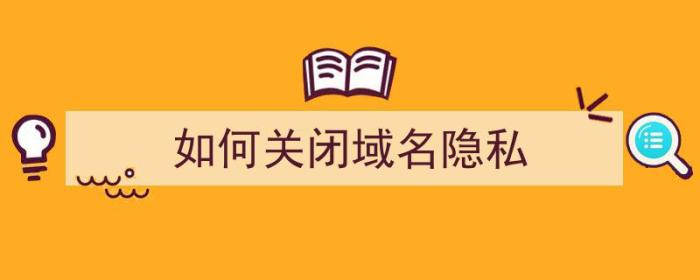 如何关闭域名隐私（如何关闭域名隐私保护）-冯金伟博客园