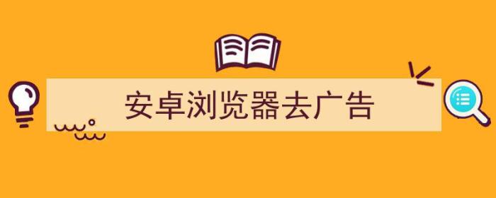 安卓浏览器去广告插件（安卓浏览器去广告）