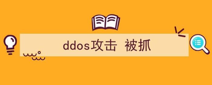 ddos攻击被抓案例（ddos攻击 被抓）