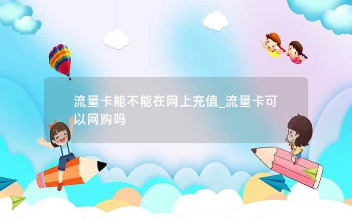 流量卡能不能在网上充值_流量卡可以网购吗(请问网上购买的流量卡可以用吗)