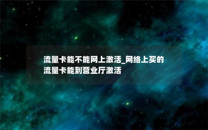 流量卡能不能网上激活_网络上买的流量卡能到营业厅激活(网上买的流量卡怎么激活)