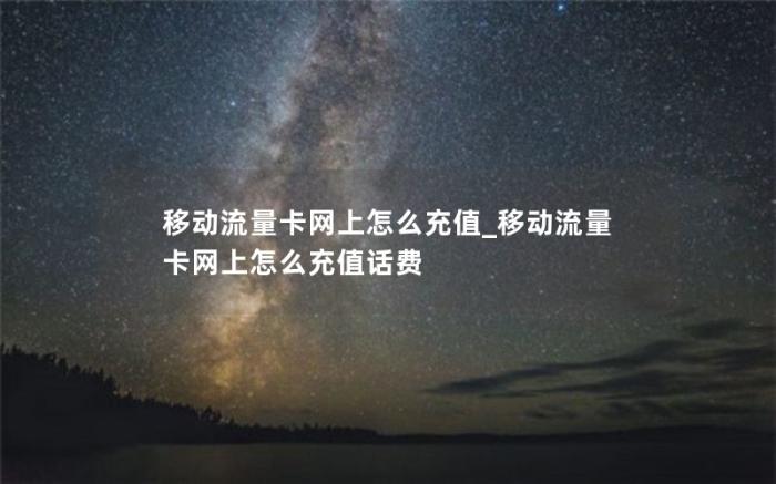 移动流量卡网上怎么充值_移动流量卡网上怎么充值话费