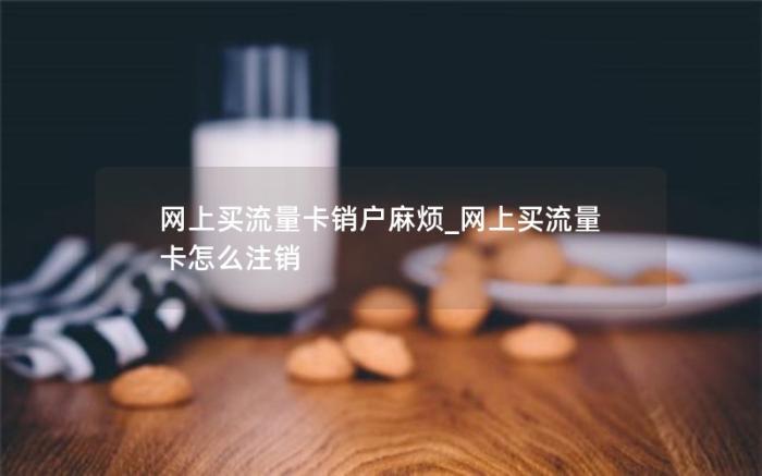 网上买流量卡销户麻烦_网上买流量卡怎么注销(怎么注销网上办的流量卡)