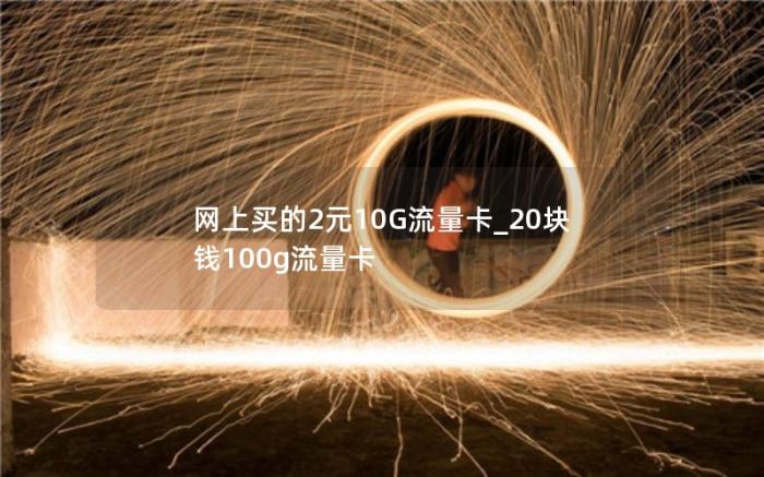 网上买的2元10G流量卡_20块钱100g流量卡(如何看待29元100g的流量卡)