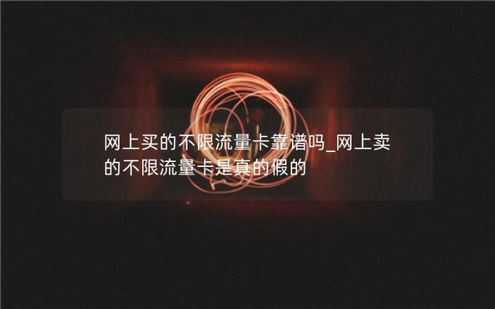 网上买的不限流量卡靠谱吗_网上卖的不限流量卡是真的假的(29元的流量卡靠谱吗)