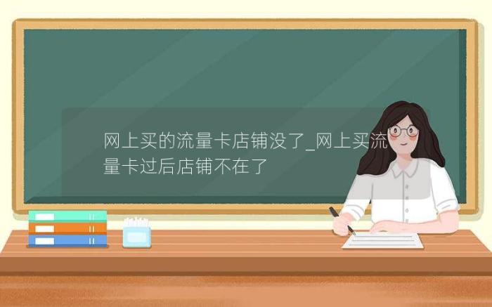 网上买的流量卡店铺没了_网上买流量卡过后店铺不在了(在网上买的流量卡没激活过了有效期)