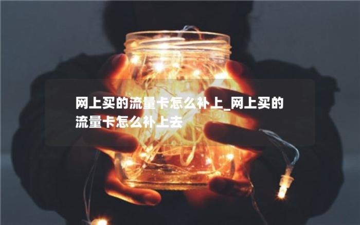 网上买的流量卡怎么补上_网上买的流量卡怎么补上去(网上购买的流量卡)