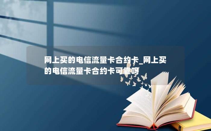 网上买的电信流量卡合约卡_网上买的电信流量卡合约卡可靠吗(29元电信流量卡你拥有了吗)