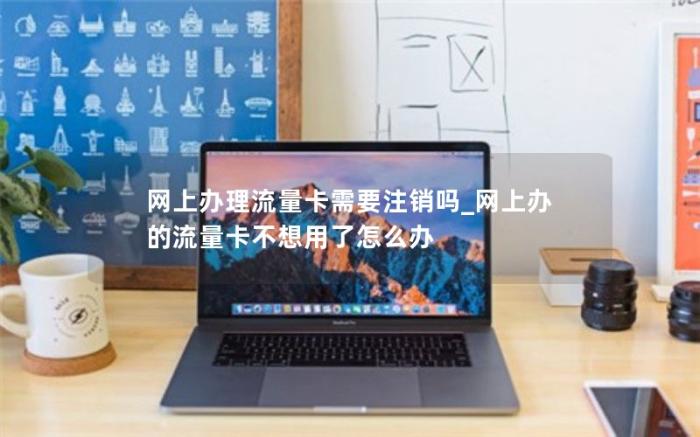 网上办理流量卡需要注销吗_网上办的流量卡不想用了怎么办(怎么注销网上办的流量卡)