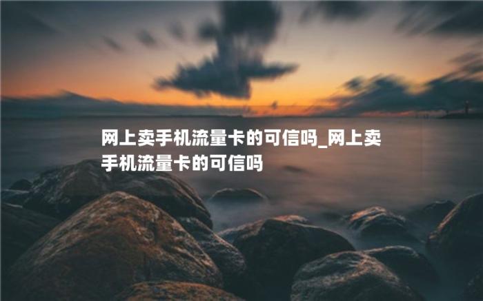 网上卖手机流量卡的可信吗_网上卖手机流量卡的可信吗(流量卡到底靠谱吗)