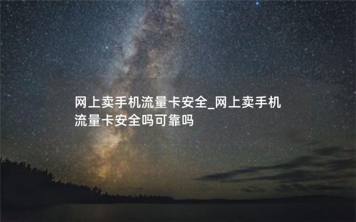 网上卖手机流量卡安全_网上卖手机流量卡安全吗可靠吗(流量卡到底靠谱吗)