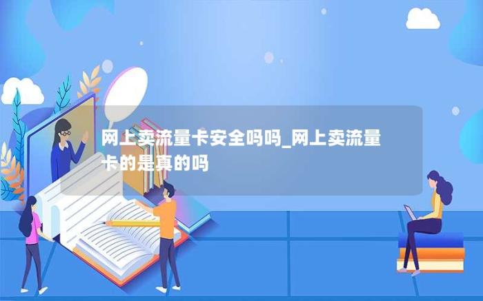 网上卖流量卡安全吗吗_网上卖流量卡的是真的吗(流量卡到底靠谱吗)